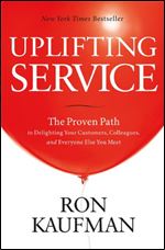 Uplifting Service: The Proven Path to Delighting Your Customers, Colleagues, and Everyone Else You Meet