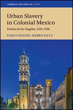 Urban Slavery in Colonial Mexico: Puebla de los ngeles, 1531 1706 (Cambridge Latin American Studies, Series Number 109)