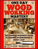 Woodworking: One Day Woodworking Mastery: The Complete Beginner s Guide to Learning Woodworking in Under 1 Day! Crafts Hobbies Arts & Crafts Home Wood Projects (CRAFTS FOR EVERYBODY)