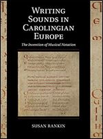 Writing Sounds in Carolingian Europe: The Invention of Musical Notation (Cambridge Studies in Palaeography and Codicology, Series Number 15)