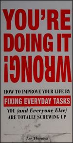 You're Doing It Wrong!: How to Improve Your Life by Fixing Everyday Tasks You (and Everyone Else) Are Totally Screwing Up