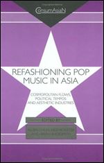 Refashioning Pop Music in Asia: Cosmopolitan Flows, Political Tempos, and Aesthetic Industries (Consumasian Book Series (Richmo