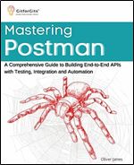 Mastering Postman: A Comprehensive Guide to Building End-to-End APIs with Testing, Integration and Automation