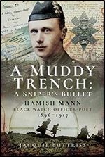 A Muddy Trench: A Sniper's Bullet: Hamish Mann, Black Watch, Officer-Poet, 1896 1917