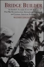 Bridge Builder: An Insider s Perspective of Over 60 Years in Post-War Reconstruction, International Diplomacy, and German-American Relations