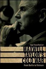 Maxwell Taylor's Cold War: From Berlin to Vietnam (American Warrior Series)