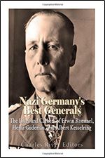 Nazi Germany s Best Generals: The Lives and Careers of Erwin Rommel, Heinz Guderian, and Albert Kesselring
