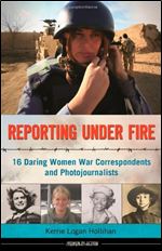 Reporting Under Fire: 16 Daring Women War Correspondents and Photojournalists (Women of Action)