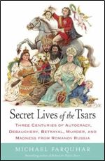 Secret Lives of the Tsars: Three Centuries of Autocracy, Debauchery, Betrayal, Murder, and Madness from Romanov Russia