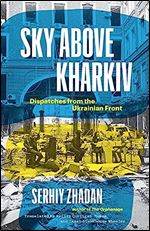 Sky Above Kharkiv: Dispatches from the Ukrainian Front (The Margellos World Republic of Letters)