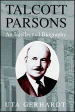 Talcott Parsons: An Intellectual Biography