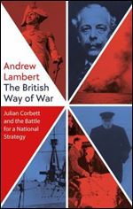 The British Way of War: Julian Corbett and the Battle for a National Strategy