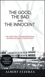 The Good, the Bad and the Innocent: The Tragic Reality Behind Residential Schools, an Albert Etzerza Story