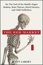 The Red Market: On the Trail of the World's Organ Brokers, Bone Theives, Blood Farmers, and Child Traffickers