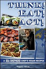 Think! Eat! Act!: A Sea Shepherd Chef's Vegan Recipes (Vegan Cookbooks)