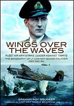 Wings Over the Waves: Fleet Air Arm Strike Leader against Tirpitz, The Biography of Lt Cdr Roy Baker-Falkner DSO DSC RN