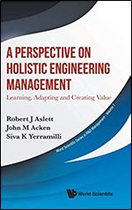 A Perspective on Holistic Engineering Management: Learning, Adapting and Creating Value (World Scientific Series in R&D Management)