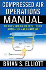 Compressed Air Operations Manual: An Illustrated Guide to Selection, Installation, Applications, and Maintenance