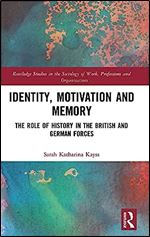 Identity, Motivation and Memory: The Role of History in the British and German Forces (Routledge Studies in the Sociology of Work, Professions and Organisations)