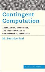 Contingent Computation: Abstraction, Experience, and Indeterminacy in Computational Aesthetics (Media Philosophy)