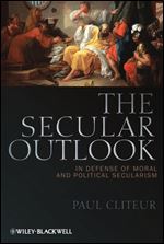 The Secular Outlook: In Defense of Moral and Political Secularism (Blackwell Public Philosophy Series)
