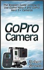 GoPro Camera: The Rookie's Guide on How to Use GoPro Hero 3 and GoPro Hero 3+ Cameras (GoPro Camera, GoPro hero, GoPro cameras for dummies)