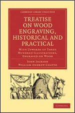 Treatise on Wood Engraving, Historical and Practical: With Upwards of Three Hundred Illustrations, Engraved on Wood