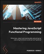 Mastering JavaScript Functional Programming: Write Clean, Robust, and Maintainable Web and Server Code Using Functional JavaScript and TypeScript