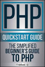 PHP QuickStart Guide: The Simplified Beginner's Guide To PHP (PHP, PHP Programming, PHP5, PHP Web Services)