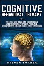 Cognitive Behavioral Therapy: The Ultimate Guide to Using CBT to Rewire Your Brain and Overcoming Anxiety, Depression, Phobias, PTSD, Compulsive Behavior, and Anger, Including DBT and ACT Techniques