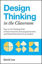 Design Thinking in the Classroom: Easy-to-Use Teaching Tools to Foster Creativity, Encourage Innovation...