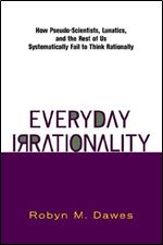 Everyday Irrationality: How Pseudo- Scientists, Lunatics, And The Rest Of Us Systematically Fail To Think Rationally