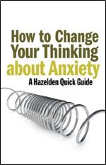 How to Change Your Thinking About Anxiety: Hazelden Quick Guides (A Hazelden Quick Guide)