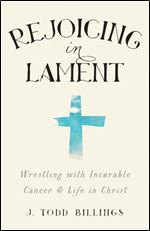 Rejoicing in Lament: Wrestling With Incurable Cancer And Life In Christ