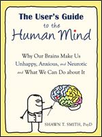 The User's Guide to the Human Mind: Why Our Brains Make Us Unhappy, Anxious, and Neurotic and What We Can Do