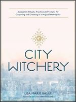 City Witchery: Accessible Rituals, Practices & Prompts for Conjuring and Creating in a Magical Metropolis