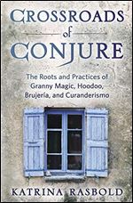 Crossroads of Conjure: The Roots and Practices of Granny Magic, Hoodoo, Brujeria, and Curanderismo