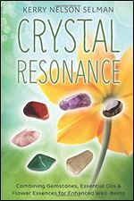 Crystal Resonance: Combining Gemstones, Essential Oils & Flower Essences for Enhanced Well-Being