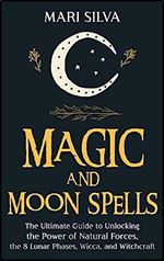 Magic and Moon Spells: The Ultimate Guide to Unlocking the Power of Natural Forces, the 8 Lunar Phases, Wicca, and Witchcraft