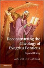Reconstructing the Theology of Evagrius Ponticus: Beyond Heresy