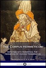 The Corpus Hermeticum: Initiation Into Hermetics, The Hermetica Of Hermes Trismegistus