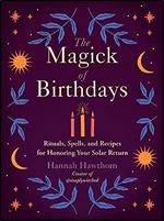 The Magick of Birthdays: Rituals, Spells, and Recipes for Honoring Your Solar Return