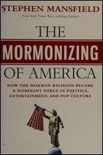 The Mormonizing of America: How a Fringe Sect Emerged as a Dominant Force in American Politics, Entertainment, and Pop Culture