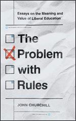 The Problem with Rules: Essays on the Meaning and Value of Liberal Education (The Malcolm Lester Phi Beta Kappa Lectures on the Liberal Arts and Public Life)