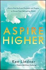 Aspire Higher: How to Find the Love, Positivity, and Purpose to Elevate Your Life and The World!