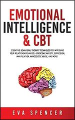 Emotional Intelligence & CBT: Cognitive Behavioral Therapy Techniques for improving Your Relationships and EQ - Overcome Anxiety, Depression, Manipulation, Narcissistic Abuse, and More!