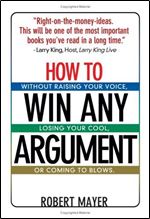 How To Win Any Argument: Without Raising Your Voice, Losing Your Cool, Or Coming To Blows