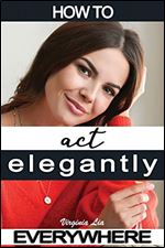 How to Act Elegantly Everywhere!: Manners & Etiquette for Every Occasion (Elegance)
