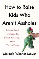 How to Raise Kids Who Aren't Assholes: Science-Based Strategies for Better Parenting from Tots to Teens