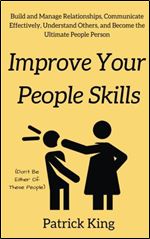 Improve Your People Skils: Build and Manage Relationships, Communicate Effectively, Understand Others, and Become the Ultimate People Person